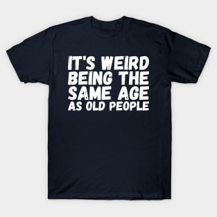 It's Weird Being The Same Age As Old People T-Shirt